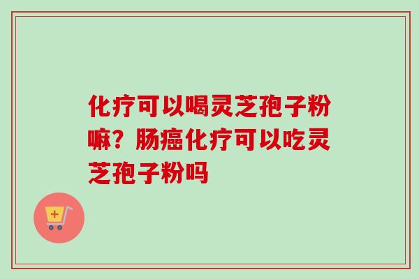 化疗可以喝灵芝孢子粉嘛？肠癌化疗可以吃灵芝孢子粉吗