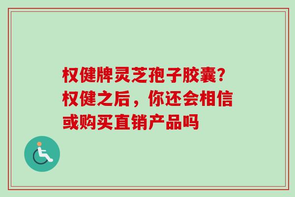 权健牌灵芝孢子胶囊？权健之后，你还会相信或购买直销产品吗