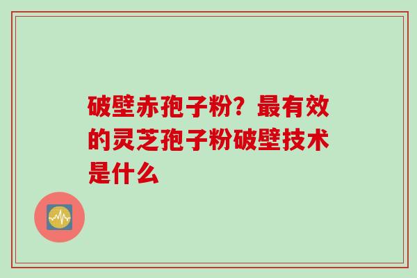 破壁赤孢子粉？有效的灵芝孢子粉破壁技术是什么