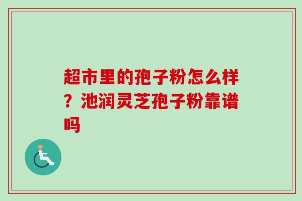 超市里的孢子粉怎么样？池润灵芝孢子粉靠谱吗