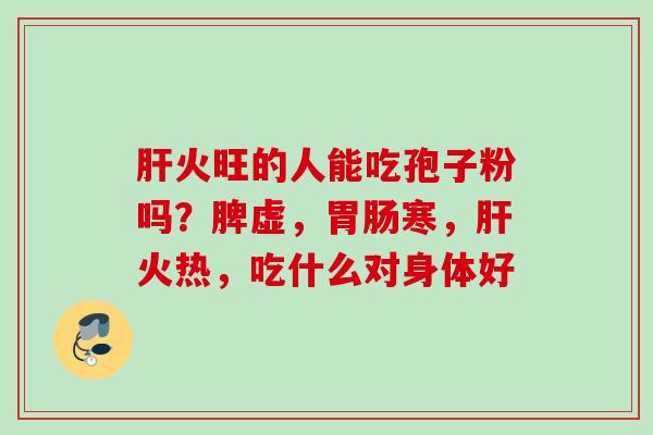 火旺的人能吃孢子粉吗？脾虚，寒，火热，吃什么对身体好