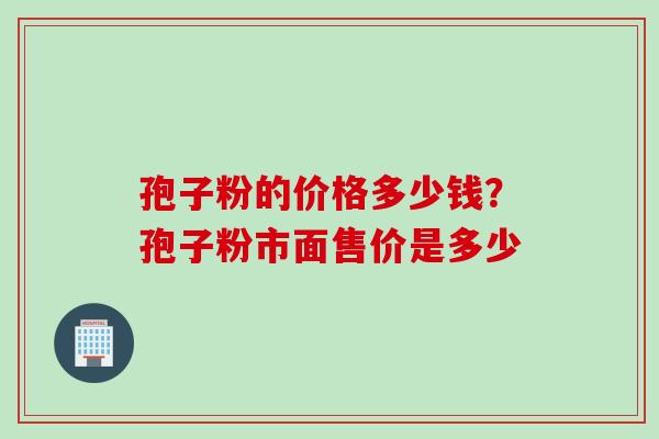 孢子粉的价格多少钱？孢子粉市面售价是多少