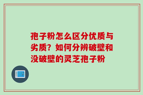 孢子粉怎么区分优质与劣质？如何分辨破壁和没破壁的灵芝孢子粉