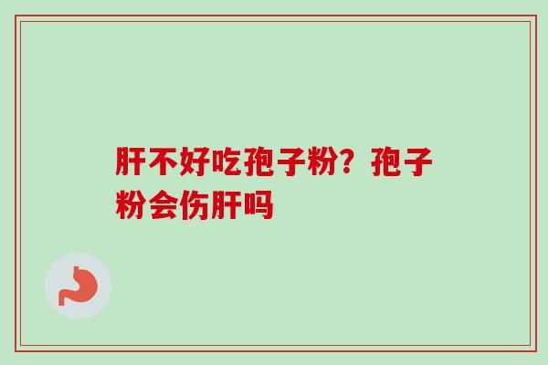 肝不好吃孢子粉？孢子粉会伤肝吗