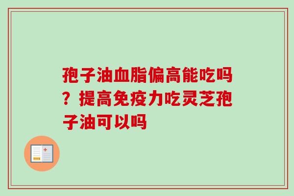 孢子油血脂偏高能吃吗？提高免疫力吃灵芝孢子油可以吗