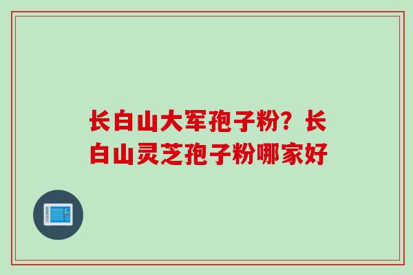 长白山大军孢子粉？长白山灵芝孢子粉哪家好