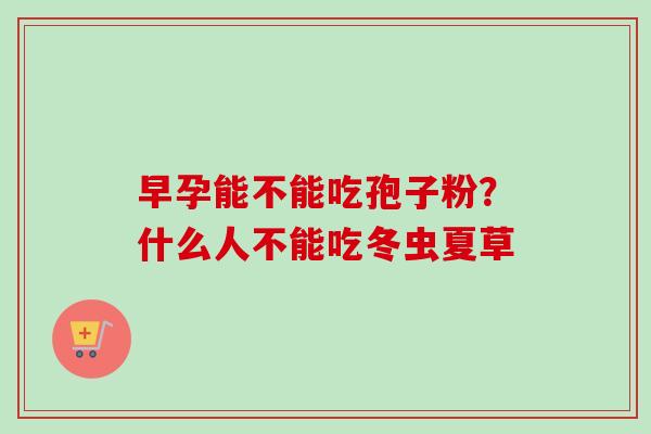 早孕能不能吃孢子粉？什么人不能吃冬虫夏草
