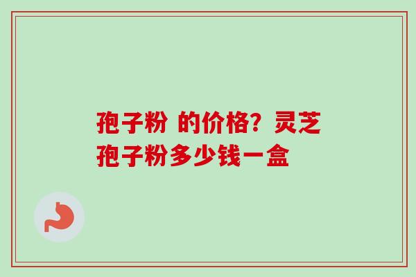 孢子粉 的价格？灵芝孢子粉多少钱一盒
