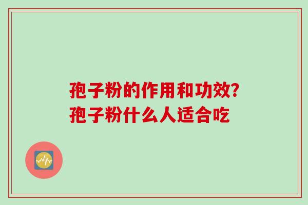 孢子粉的作用和功效?孢子粉什么人适合吃 孢子粉的作用和功效?孢子粉什么人适合吃