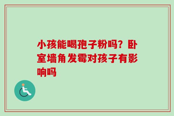 小孩能喝孢子粉吗？卧室墙角发霉对孩子有影响吗