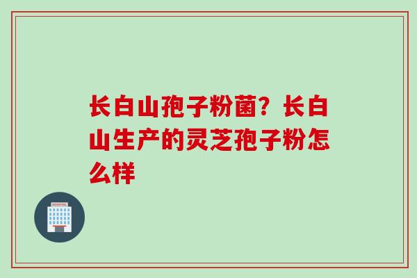 长白山孢子粉菌？长白山生产的灵芝孢子粉怎么样