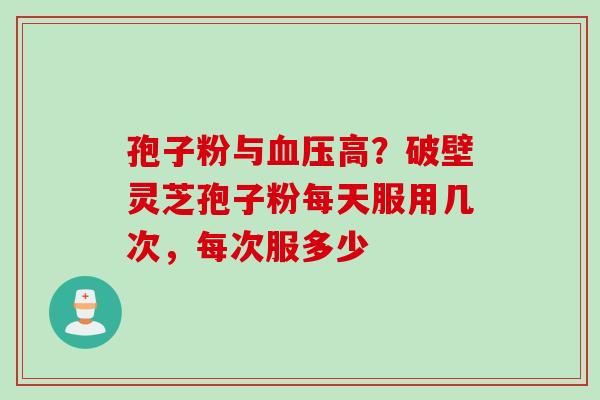 孢子粉与高?破壁灵芝孢子粉每天服用几次,每次服多少 孢子粉与高?破壁灵芝孢子粉每天服用几次,每次服多少