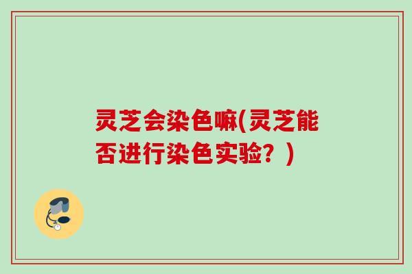 灵芝会染色嘛(灵芝能否进行染色实验?) 灵芝会染色嘛(灵芝能否进行染色实验?)