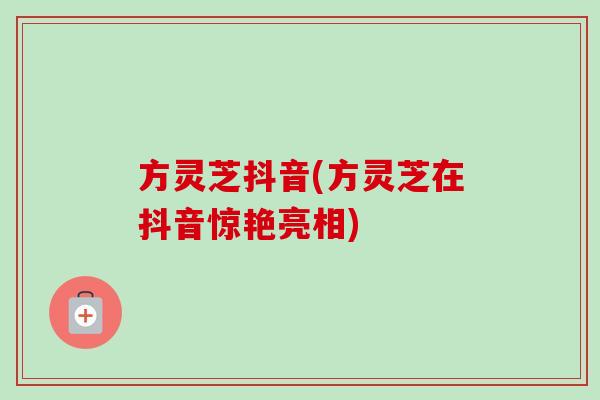 方灵芝抖音(方灵芝在抖音惊艳亮相)