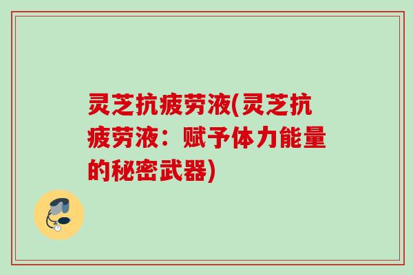 灵芝抗疲劳液(灵芝抗疲劳液：赋予体力能量的秘密武器)