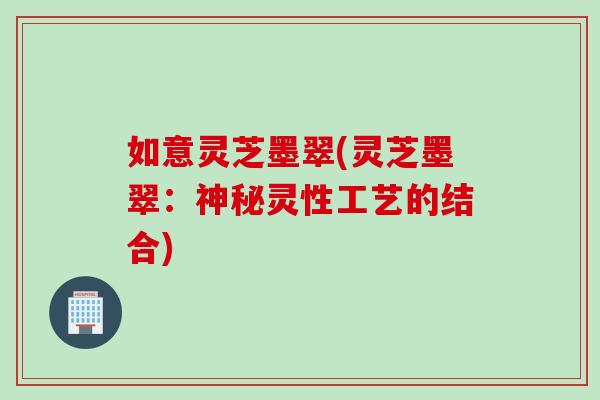 如意灵芝墨翠(灵芝墨翠：神秘灵性工艺的结合)