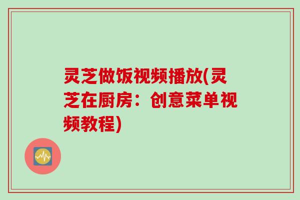 灵芝做饭视频播放(灵芝在厨房：创意菜单视频教程)