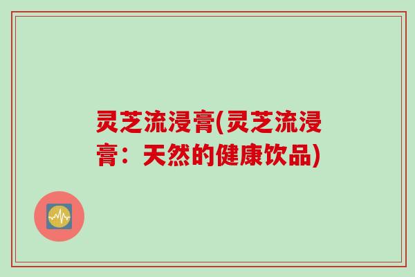 灵芝流浸膏(灵芝流浸膏：天然的健康饮品)