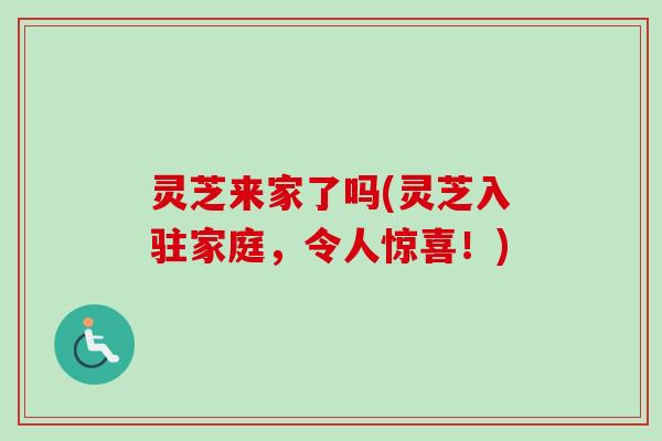 灵芝来家了吗(灵芝入驻家庭，令人惊喜！)