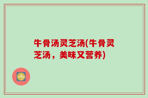 牛骨汤灵芝汤(牛骨灵芝汤，美味又营养)