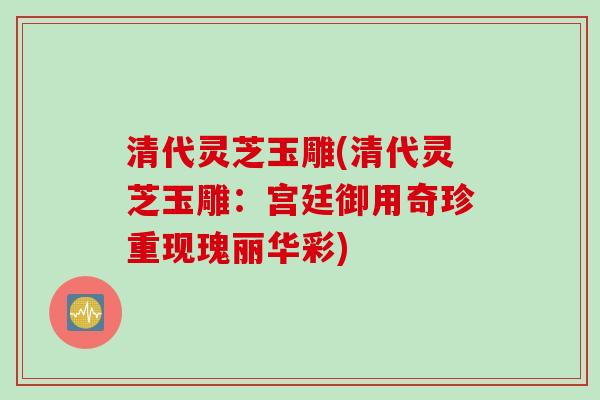 清代灵芝玉雕(清代灵芝玉雕：宫廷御用奇珍重现瑰丽华彩)