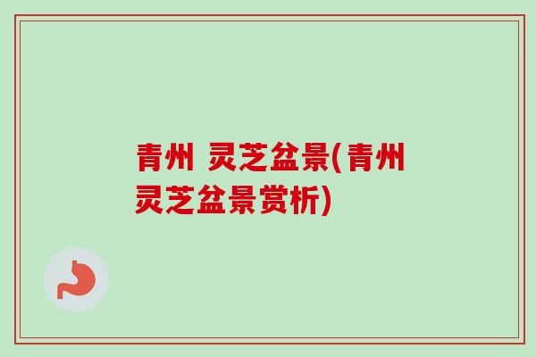 青州 灵芝盆景(青州灵芝盆景赏析)
