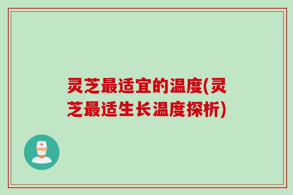 灵芝最适宜的温度(灵芝最适生长温度探析)