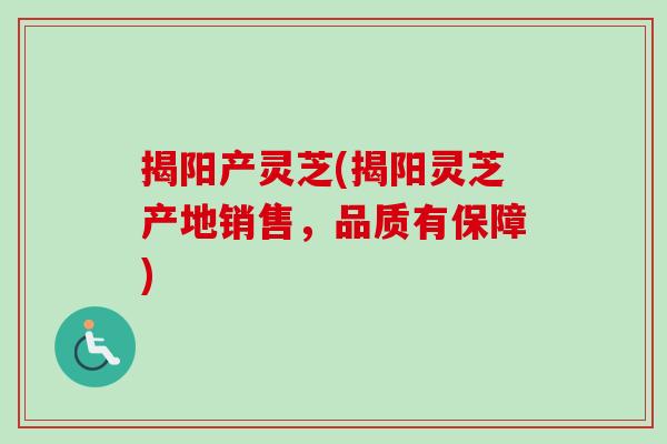 揭阳产灵芝(揭阳灵芝产地销售，品质有保障)