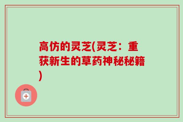 高仿的灵芝(灵芝：重获新生的草药神秘秘籍)