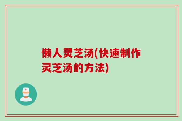 懒人灵芝汤(快速制作灵芝汤的方法)