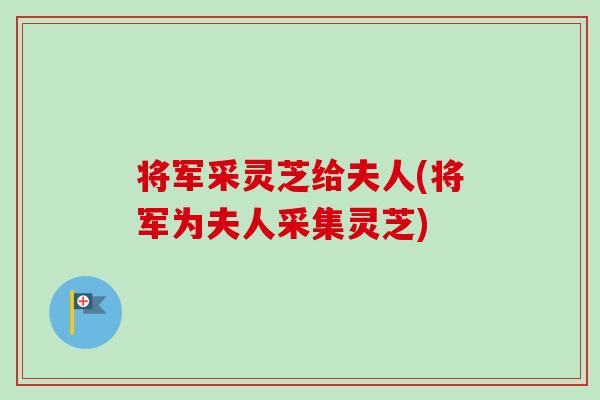 将军采灵芝给夫人(将军为夫人采集灵芝)