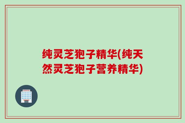 纯灵芝狍子精华(纯天然灵芝狍子营养精华)