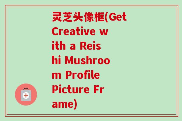 灵芝头像框(Get Creative with a Reishi Mushroom Profile Picture Frame)