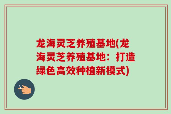 龙海灵芝养殖基地(龙海灵芝养殖基地：打造绿色高效种植新模式)