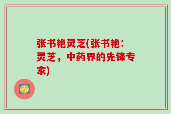 张书艳灵芝(张书艳:灵芝,界的先锋专家) 张书艳灵芝(张书艳:灵芝,界的先锋专家)