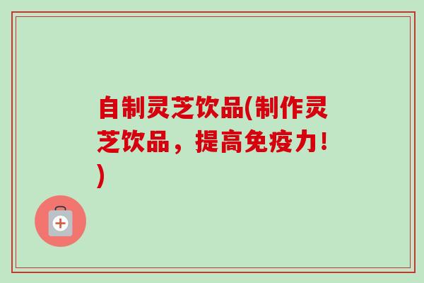 自制灵芝饮品(制作灵芝饮品，提高免疫力！)