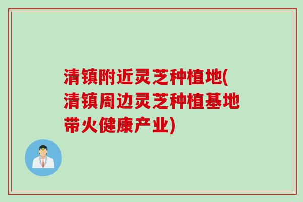 清镇附近灵芝种植地(清镇周边灵芝种植基地带火健康产业)