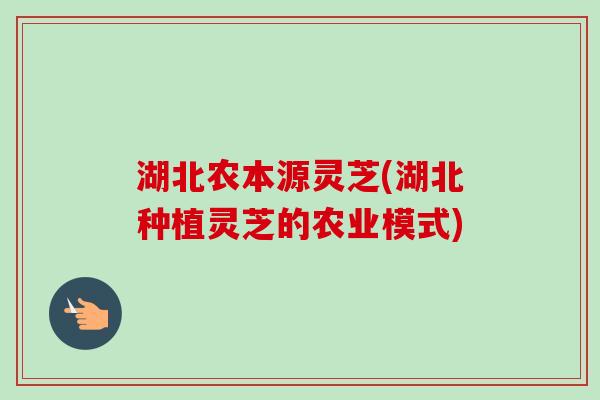 湖北农本源灵芝(湖北种植灵芝的农业模式) 湖北农本源灵芝(湖北种植灵芝的农业模式)