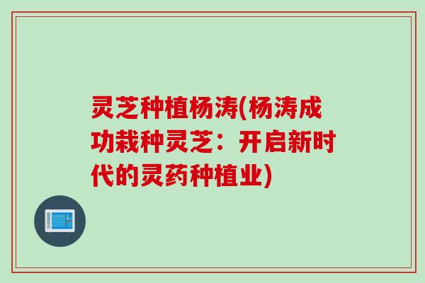 灵芝种植杨涛(杨涛成功栽种灵芝：开启新时代的灵药种植业)