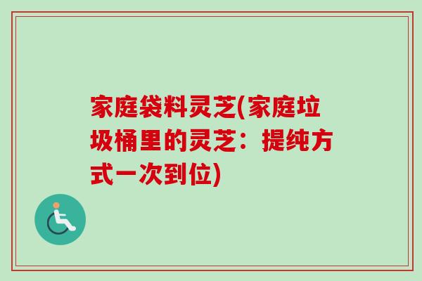 家庭袋料灵芝(家庭垃圾桶里的灵芝：提纯方式一次到位)