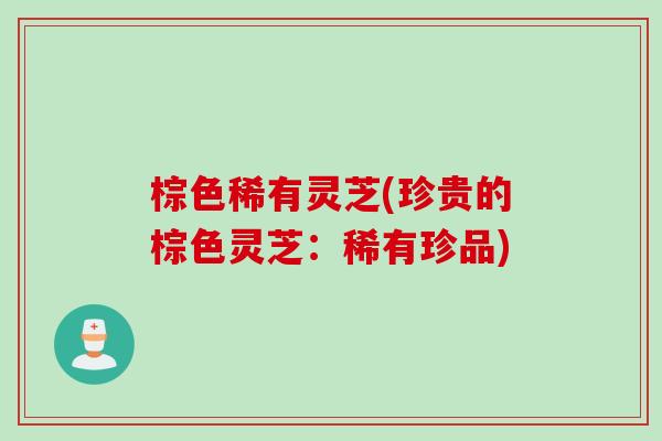 棕色稀有灵芝(珍贵的棕色灵芝：稀有珍品)