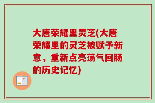 大唐荣耀里灵芝(大唐荣耀里的灵芝被赋予新意，重新点亮荡气回肠的历史记忆)
