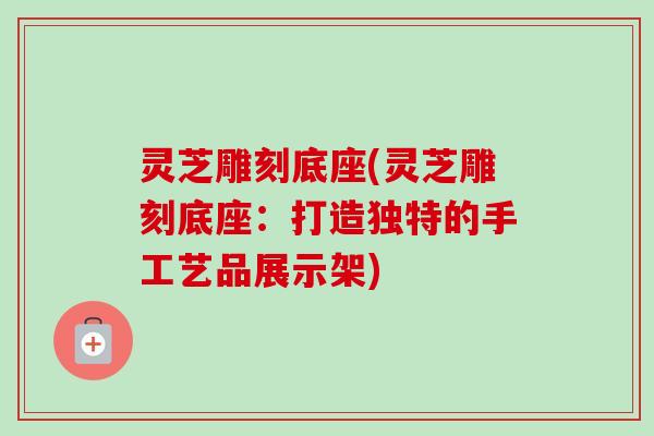 灵芝雕刻底座(灵芝雕刻底座:打造独特的手工艺品展示架) 灵芝雕刻底座(灵芝雕刻底座:打造独特的手工艺品展示架)