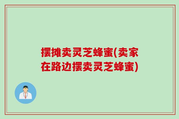 摆摊卖灵芝蜂蜜(卖家在路边摆卖灵芝蜂蜜) 摆摊卖灵芝蜂蜜(卖家在路边摆卖灵芝蜂蜜)