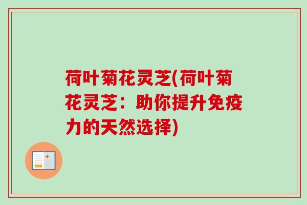 荷叶菊花灵芝(荷叶菊花灵芝：助你提升免疫力的天然选择)