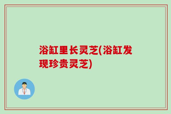 浴缸里长灵芝(浴缸发现珍贵灵芝)