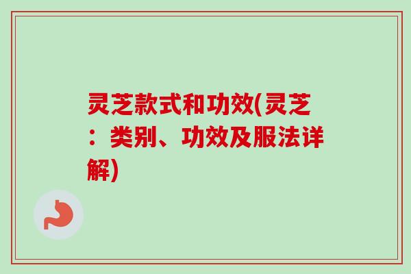 灵芝款式和功效(灵芝：类别、功效及服法详解)