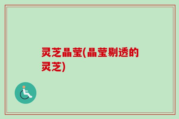 灵芝晶莹(晶莹剔透的灵芝)
