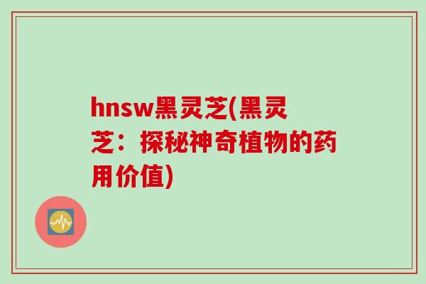 hnsw黑灵芝(黑灵芝：探秘神奇植物的药用价值)