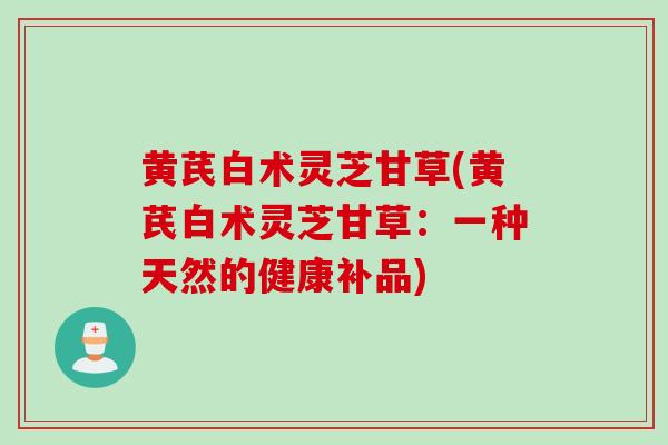 黄芪白术灵芝甘草(黄芪白术灵芝甘草：一种天然的健康补品)
